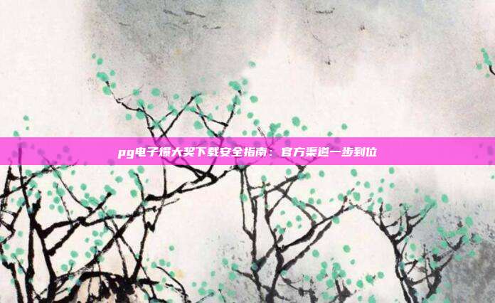 pg电子爆大奖下载安全指南：官方渠道一步到位