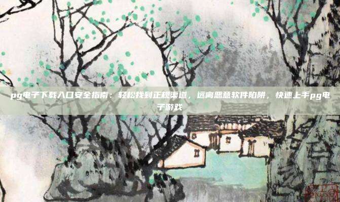 pg电子下载入口安全指南:轻松找到正规渠道,远离恶意软件陷阱,快速上手pg电子游戏