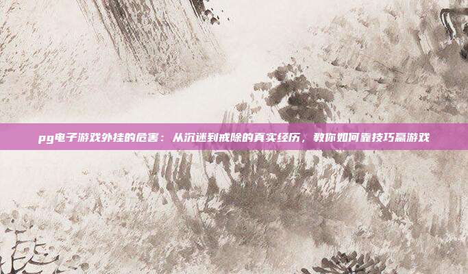 pg电子游戏外挂的危害:从沉迷到戒除的真实经历,教你如何靠技巧赢游戏