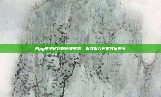用pg电子试玩网站交电费,省时省力还能领优惠券