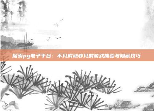 探索pg电子平台:不凡成就非凡的游戏体验与隐藏技巧