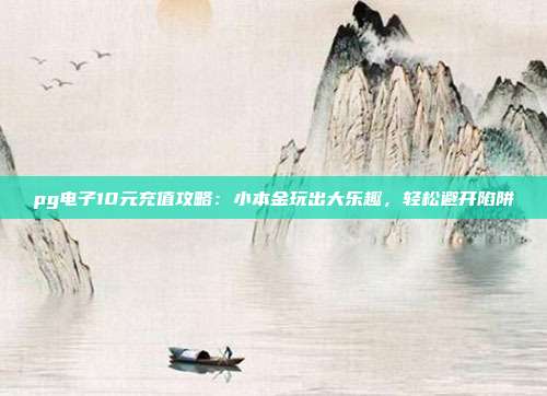 pg电子10元充值攻略：小本金玩出大乐趣，轻松避开陷阱
