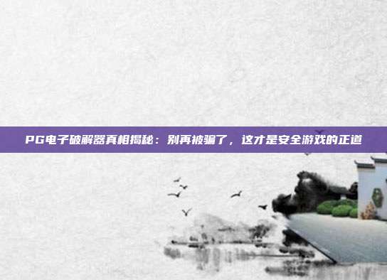 PG电子破解器真相揭秘：别再被骗了，这才是安全游戏的正道