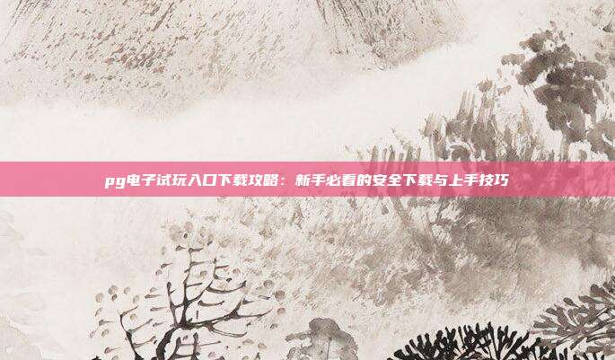pg电子试玩入口下载攻略：新手必看的安全下载与上手技巧