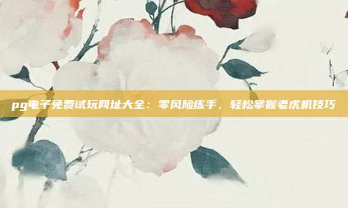 pg电子免费试玩网址大全:零风险练手,轻松掌握老虎机技巧
