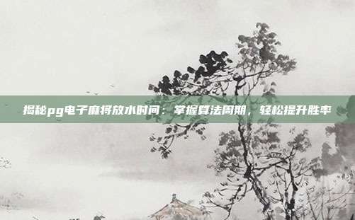 揭秘pg电子麻将放水时间:掌握算法周期,轻松提升胜率