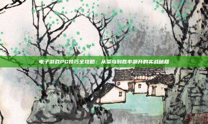 电子游戏PG技巧全攻略:从菜鸟到胜率飙升的实战秘籍