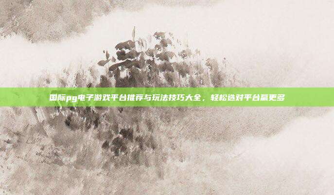 国际pg电子游戏平台推荐与玩法技巧大全，轻松选对平台赢更多