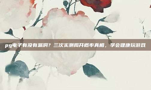 pg电子有没有漏洞？三次实测揭开概率真相，学会健康玩游戏