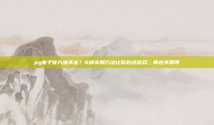 pg电子官方进不去？6种实用方法让你秒进游戏，再也不用等
