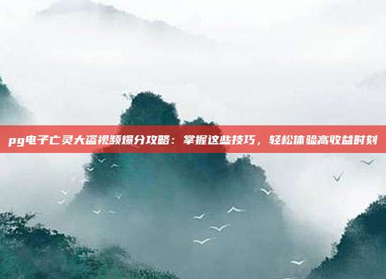 pg电子亡灵大盗视频爆分攻略:掌握这些技巧,轻松体验高收益时刻