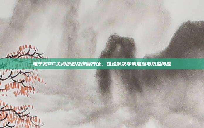 电子狗PG关闭原因及恢复方法,轻松解决车辆启动与防盗问题