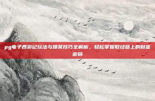 pg电子西游记玩法与爆奖技巧全解析，轻松掌握取经路上的财富密码