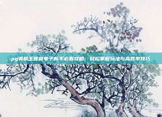 pg美猴王传奇电子新手必看攻略:轻松掌握玩法与高胜率技巧