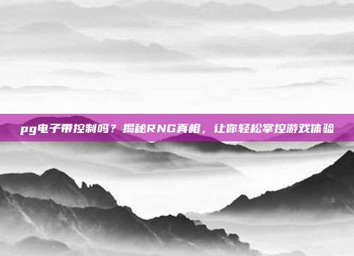 pg电子带控制吗？揭秘RNG真相，让你轻松掌控游戏体验