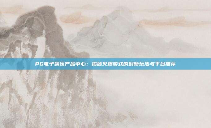 PG电子娱乐产品中心：揭秘火爆游戏的创新玩法与平台推荐