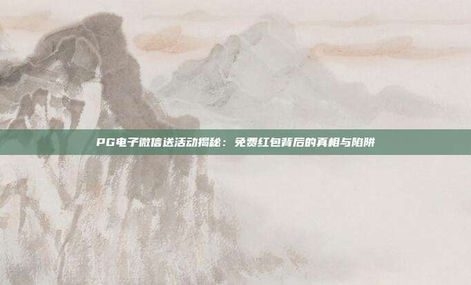 PG电子微信送活动揭秘：免费红包背后的真相与陷阱