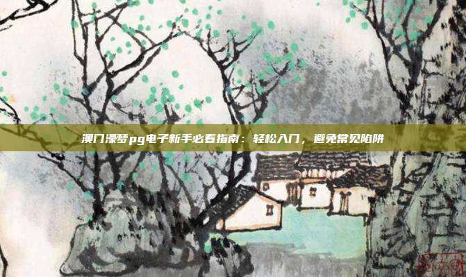 澳门濠梦pg电子新手必看指南:轻松入门,避免常见陷阱