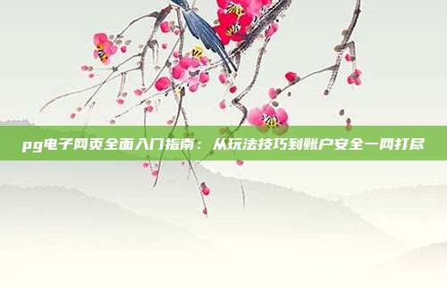 pg电子网页全面入门指南：从玩法技巧到账户安全一网打尽