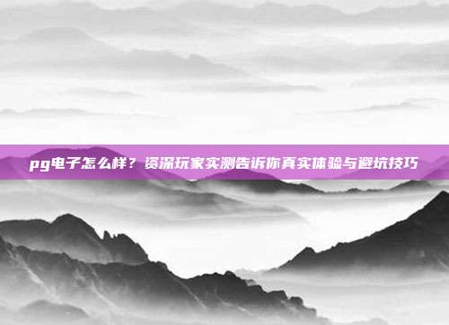 pg电子怎么样？资深玩家实测告诉你真实体验与避坑技巧