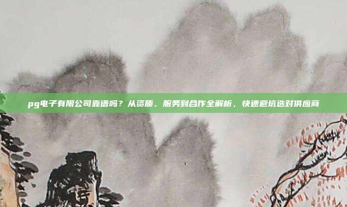 pg电子有限公司靠谱吗？从资质、服务到合作全解析，快速避坑选对供应商