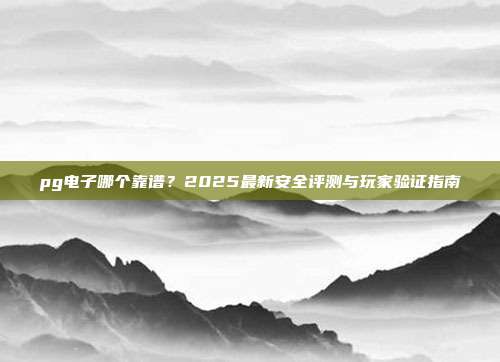pg电子哪个靠谱？2025最新安全评测与玩家验证指南