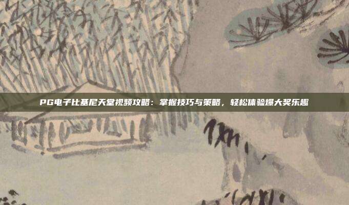 PG电子比基尼天堂视频攻略：掌握技巧与策略，轻松体验爆大奖乐趣