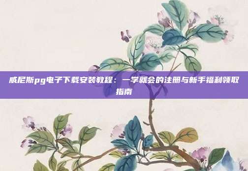 威尼斯pg电子下载安装教程:一学就会的注册与新手福利领取指南