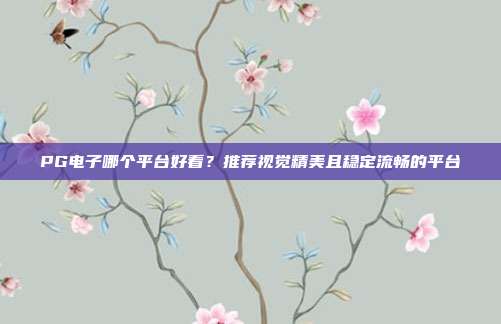 PG电子哪个平台好看？推荐视觉精美且稳定流畅的平台