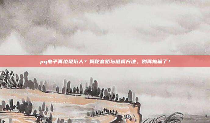 pg电子真垃圾坑人？揭秘套路与维权方法，别再被骗了！