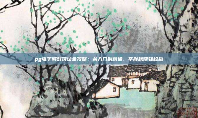 pg电子游戏玩法全攻略:从入门到精通,掌握规律轻松赢