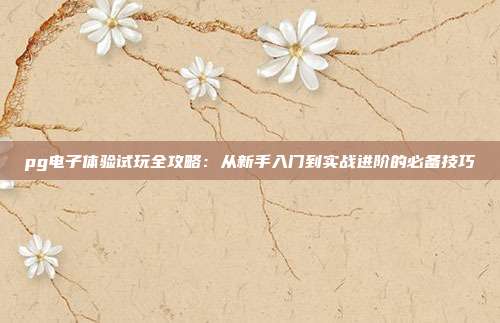 pg电子体验试玩全攻略：从新手入门到实战进阶的必备技巧