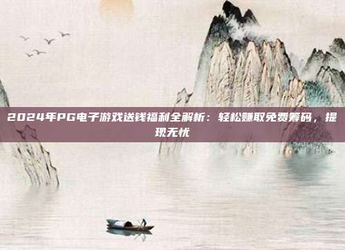 2024年PG电子游戏送钱福利全解析：轻松赚取免费筹码，提现无忧
