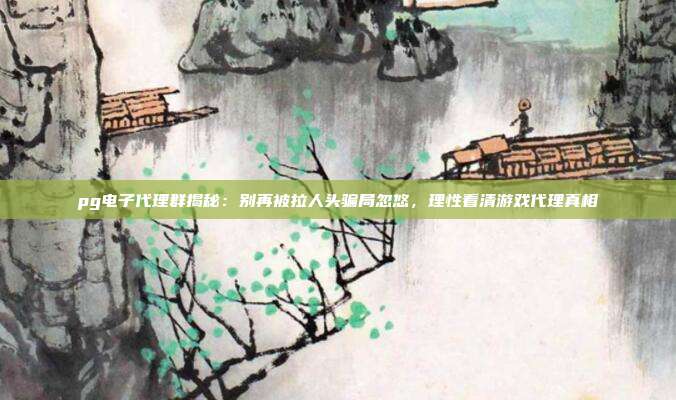 pg电子代理群揭秘：别再被拉人头骗局忽悠，理性看清游戏代理真相