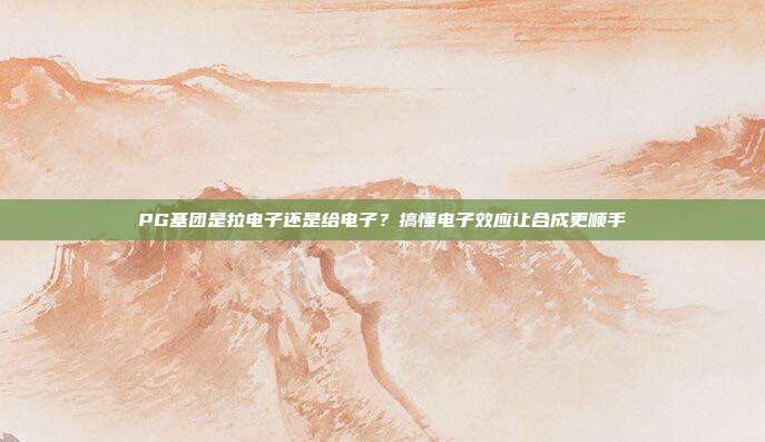 PG基团是拉电子还是给电子？搞懂电子效应让合成更顺手
