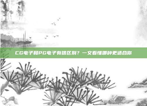 CG电子和PG电子有啥区别？一文看懂哪种更适合你