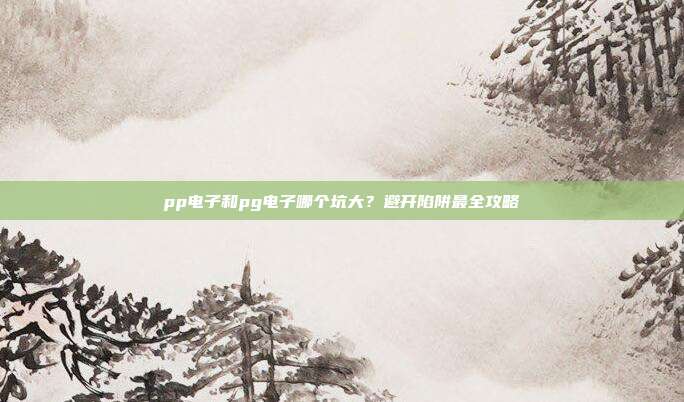 pp电子和pg电子哪个坑大？避开陷阱最全攻略