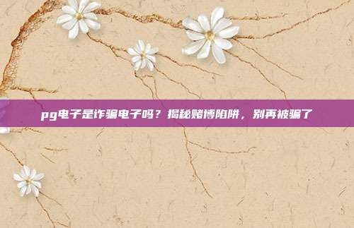 pg电子是诈骗电子吗？揭秘赌博陷阱，别再被骗了