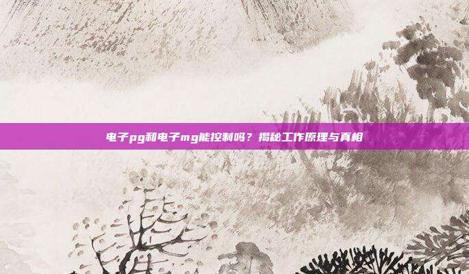 电子pg和电子mg能控制吗？揭秘工作原理与真相