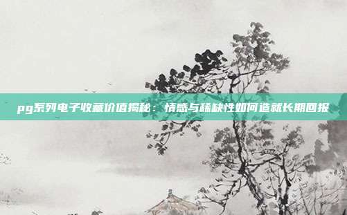 pg系列电子收藏价值揭秘：情感与稀缺性如何造就长期回报