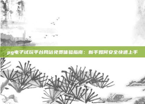 pg电子试玩平台网站免费体验指南:新手如何安全快速上手