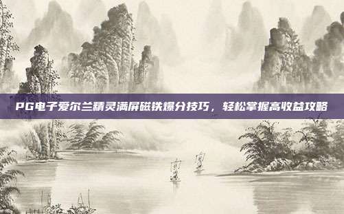 PG电子爱尔兰精灵满屏磁铁爆分技巧,轻松掌握高收益攻略