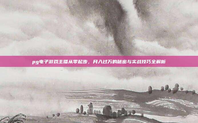 pg电子游戏主播从零起步，月入过万的秘密与实战技巧全解析