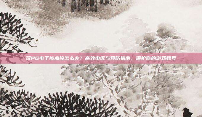 玩PG电子被点控怎么办?高效申诉与预防指南,保护你的游戏账号