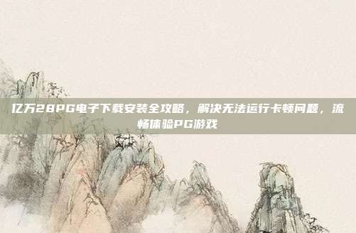 亿万28PG电子下载安装全攻略，解决无法运行卡顿问题，流畅体验PG游戏