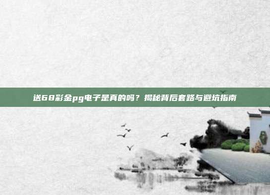 送68彩金pg电子是真的吗?揭秘背后套路与避坑指南