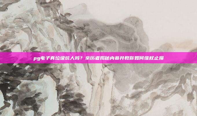 pg电子真垃圾坑人吗？亲历者揭秘内幕并教你如何维权止损