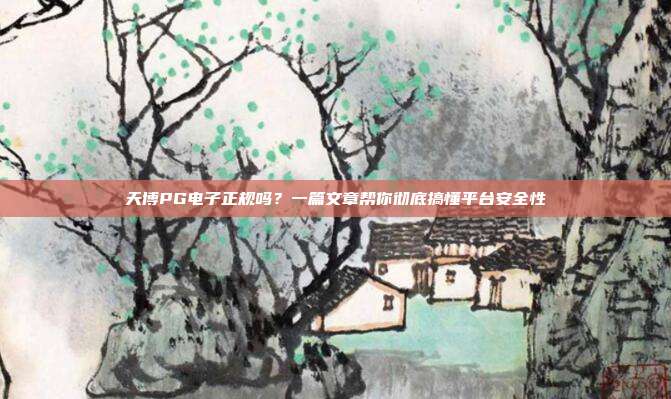 天博PG电子正规吗?一篇文章帮你彻底搞懂平台安全性