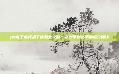 pg电子麻将胡了体验全攻略:从新手到高手的爆分秘诀