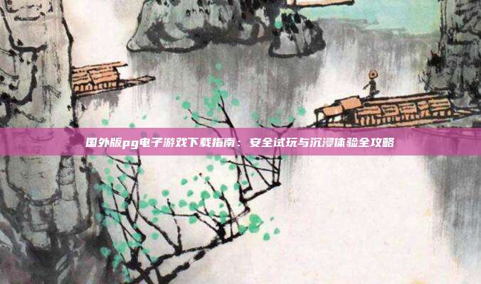 国外版pg电子游戏下载指南:安全试玩与沉浸体验全攻略